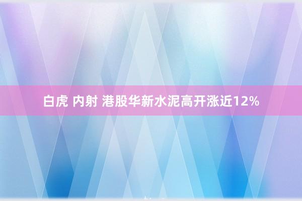 白虎 内射 港股华新水泥高开涨近12%