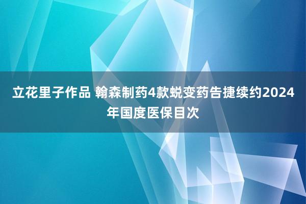 立花里子作品 翰森制药4款蜕变药告捷续约2024年国度医保目次