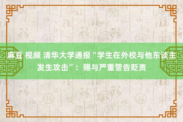 麻豆 视频 清华大学通报“学生在外校与他东谈主发生攻击”：赐与严重警告贬责