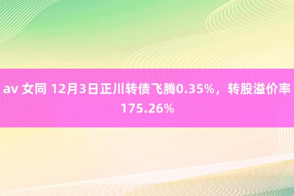 av 女同 12月3日正川转债飞腾0.35%，转股溢价率175.26%