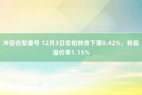 冲田杏梨番号 12月3日宏柏转债下落0.42%，转股溢价率1.15%