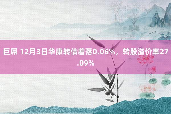 巨屌 12月3日华康转债着落0.06%，转股溢价率27.09%