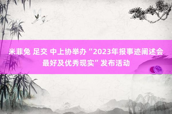 米菲兔 足交 中上协举办“2023年报事迹阐述会最好及优秀现实”发布活动