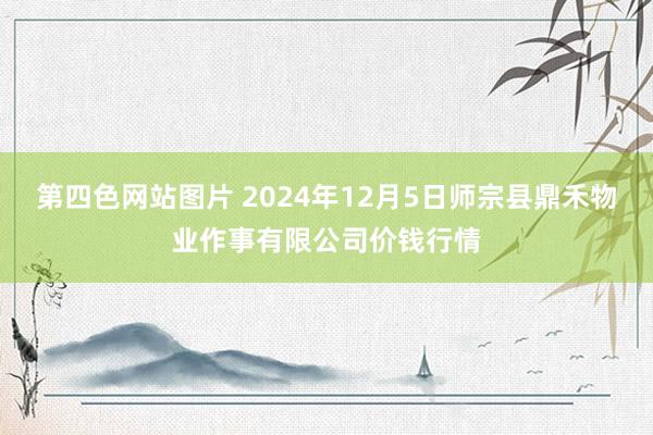 第四色网站图片 2024年12月5日师宗县鼎禾物业作事有限公司价钱行情