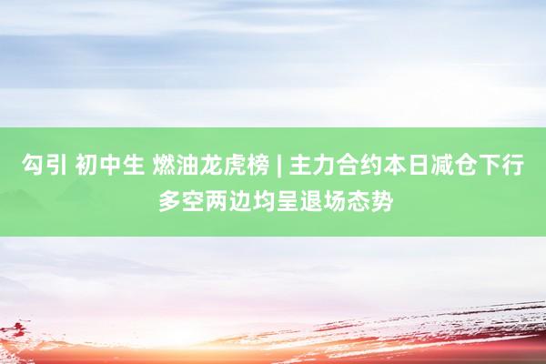 勾引 初中生 燃油龙虎榜 | 主力合约本日减仓下行 多空两边均呈退场态势