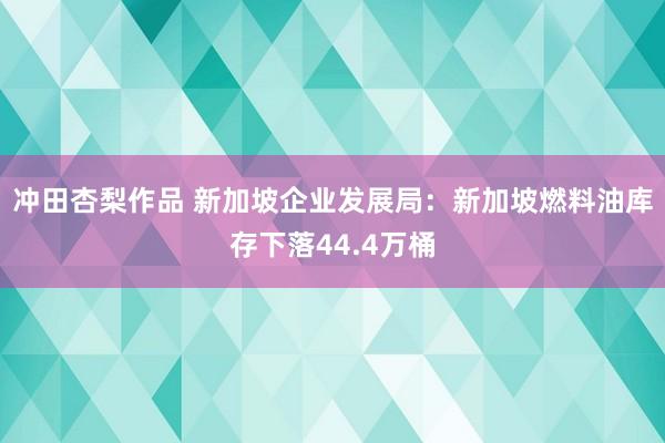 冲田杏梨作品 新加坡企业发展局：新加坡燃料油库存下落44.4万桶