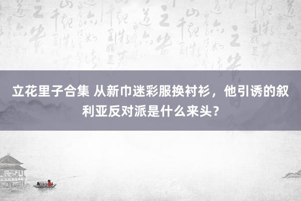 立花里子合集 从新巾迷彩服换衬衫，他引诱的叙利亚反对派是什么来头？