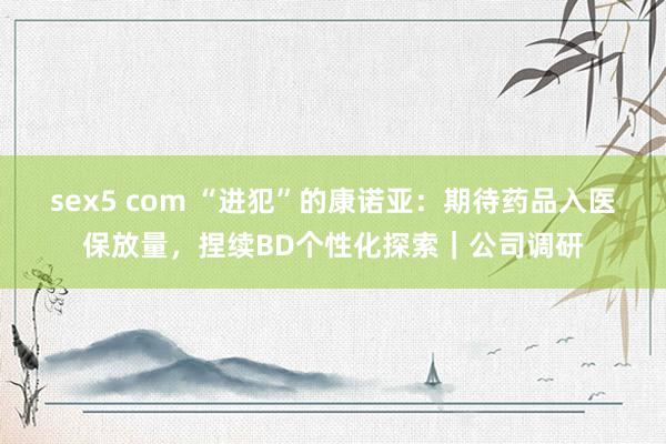 sex5 com “进犯”的康诺亚：期待药品入医保放量，捏续BD个性化探索｜公司调研