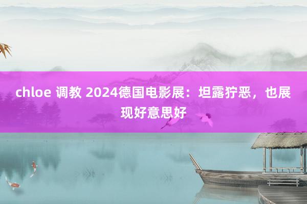 chloe 调教 2024德国电影展：坦露狞恶，也展现好意思好