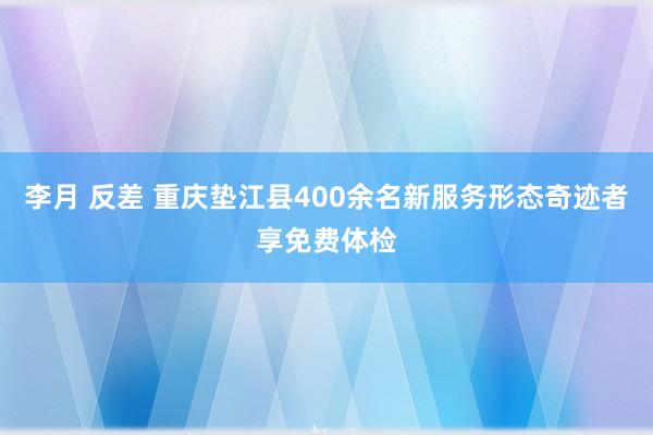 李月 反差 重庆垫江县400余名新服务形态奇迹者享免费体检