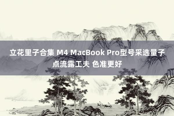 立花里子合集 M4 MacBook Pro型号采选量子点流露工夫 色准更好