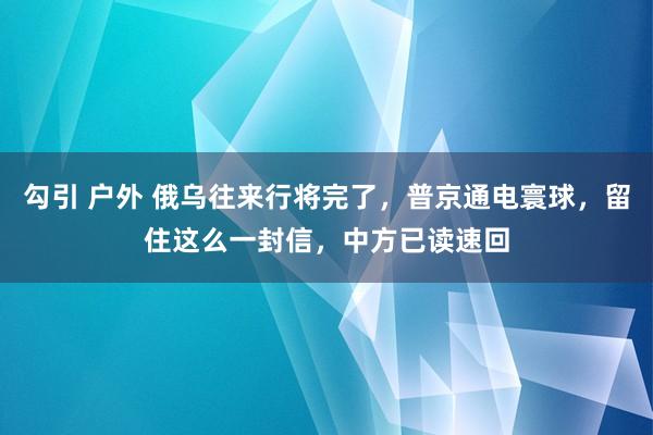 勾引 户外 俄乌往来行将完了，普京通电寰球，留住这么一封信，中方已读速回