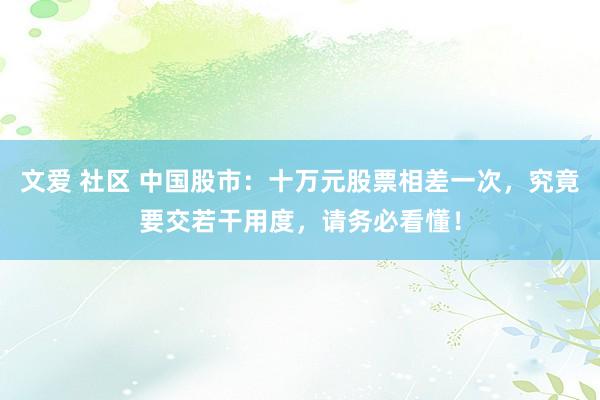 文爱 社区 中国股市：十万元股票相差一次，究竟要交若干用度，请务必看懂！