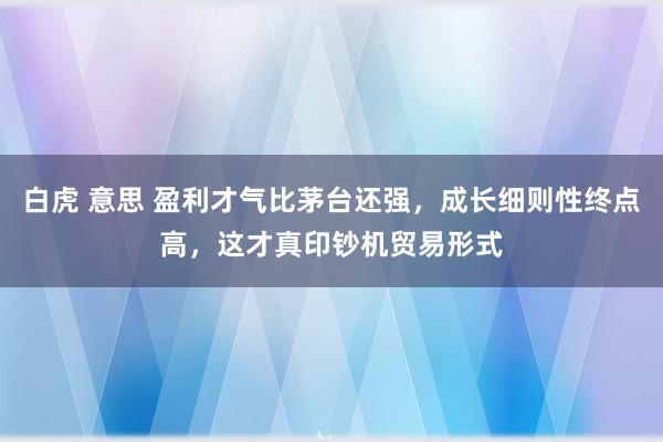 白虎 意思 盈利才气比茅台还强，成长细则性终点高，这才真印钞机贸易形式