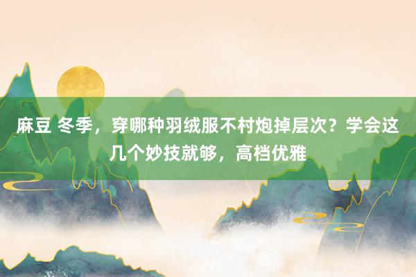 麻豆 冬季，穿哪种羽绒服不村炮掉层次？学会这几个妙技就够，高档优雅