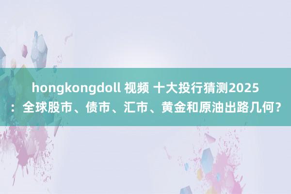 hongkongdoll 视频 十大投行猜测2025：全球股市、债市、汇市、黄金和原油出路几何？