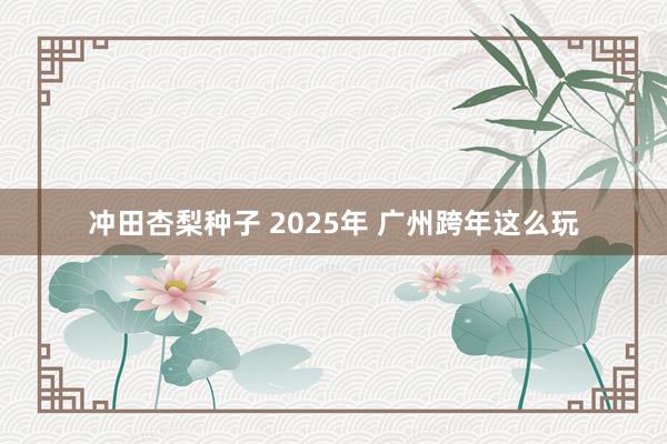 冲田杏梨种子 2025年 广州跨年这么玩