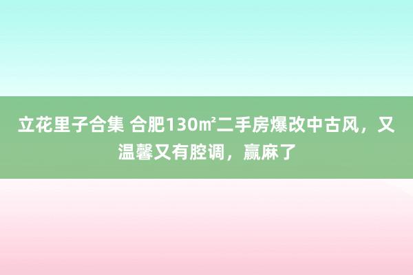 立花里子合集 合肥130㎡二手房爆改中古风，又温馨又有腔调，赢麻了