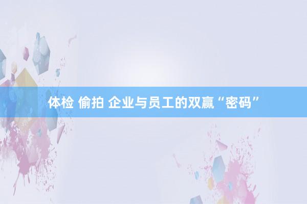 体检 偷拍 企业与员工的双赢“密码”