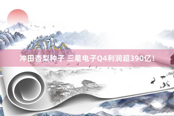 冲田杏梨种子 三星电子Q4利润超390亿！