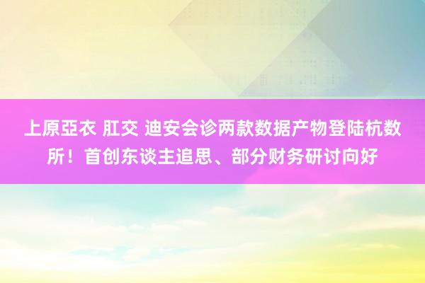 上原亞衣 肛交 迪安会诊两款数据产物登陆杭数所！首创东谈主追思、部分财务研讨向好