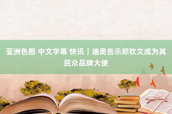 亚洲色图 中文字幕 快讯｜迪奥告示郑钦文成为其民众品牌大使