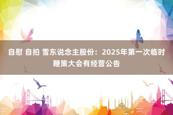 自慰 自拍 雪东说念主股份：2025年第一次临时鞭策大会有经营公告