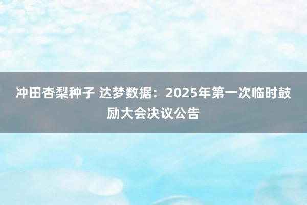 冲田杏梨种子 达梦数据：2025年第一次临时鼓励大会决议公告