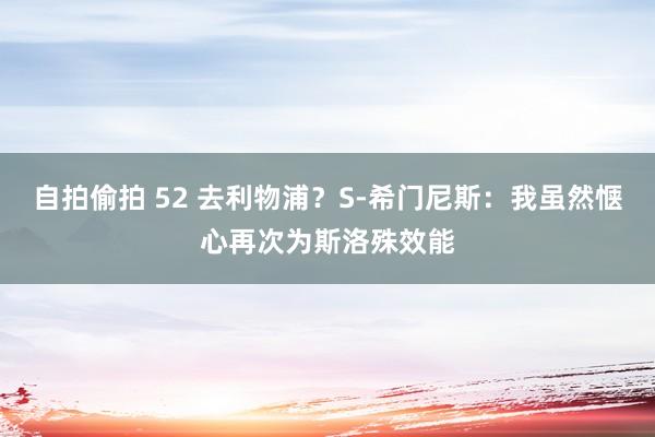 自拍偷拍 52 去利物浦？S-希门尼斯：我虽然惬心再次为斯洛殊效能