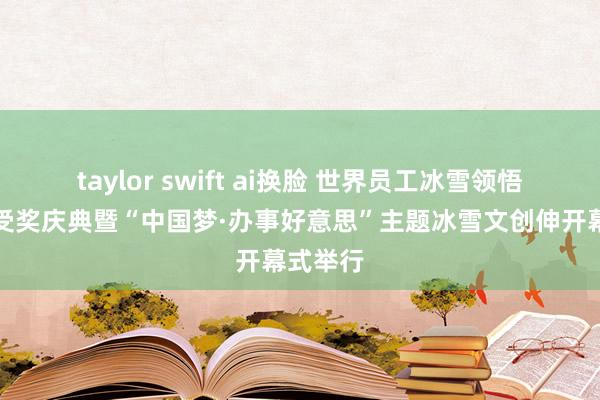 taylor swift ai换脸 世界员工冰雪领悟挑战赛受奖庆典暨“中国梦·办事好意思”主题冰雪文创伸开幕式举行