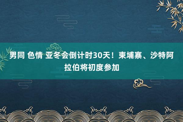 男同 色情 亚冬会倒计时30天！柬埔寨、沙特阿拉伯将初度参加