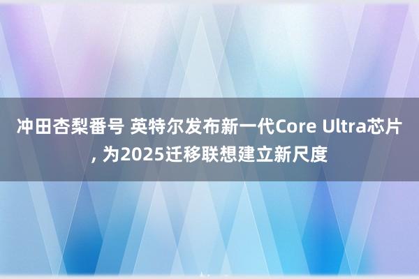 冲田杏梨番号 英特尔发布新一代Core Ultra芯片， 为2025迁移联想建立新尺度