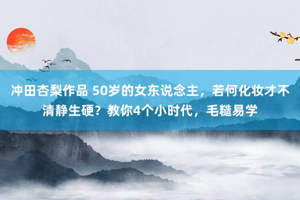 冲田杏梨作品 50岁的女东说念主，若何化妆才不清静生硬？教你4个小时代，毛糙易学