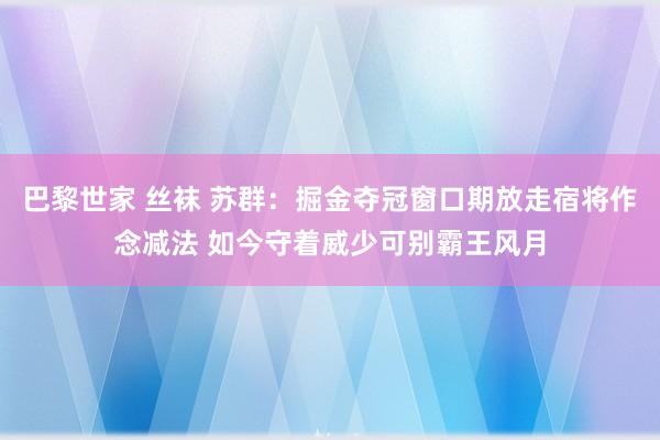 巴黎世家 丝袜 苏群：掘金夺冠窗口期放走宿将作念减法 如今守着威少可别霸王风月