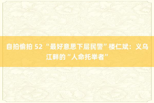 自拍偷拍 52 “最好意思下层民警”楼仁斌：义乌江畔的“人命托举者”