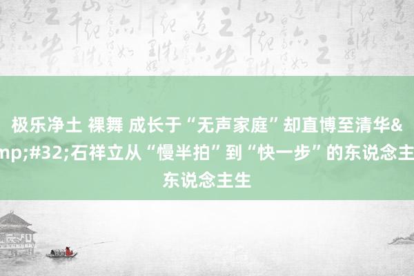 极乐净土 裸舞 成长于“无声家庭”却直博至清华&#32;石祥立从“慢半拍”到“快一步”的东说念主生