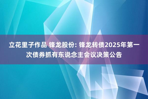 立花里子作品 锋龙股份: 锋龙转债2025年第一次债券抓有东说念主会议决策公告