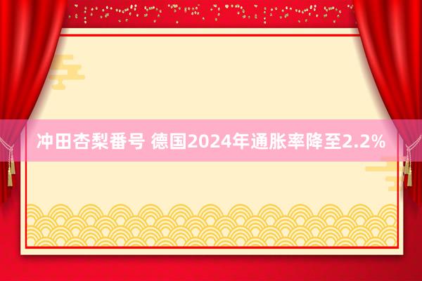 冲田杏梨番号 德国2024年通胀率降至2.2%