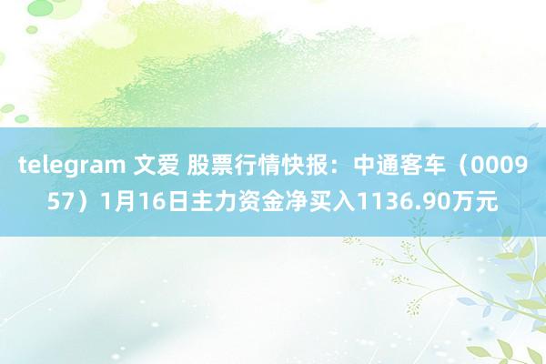 telegram 文爱 股票行情快报：中通客车（000957）1月16日主力资金净买入1136.90万元