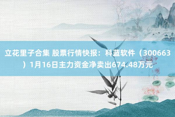 立花里子合集 股票行情快报：科蓝软件（300663）1月16日主力资金净卖出674.48万元