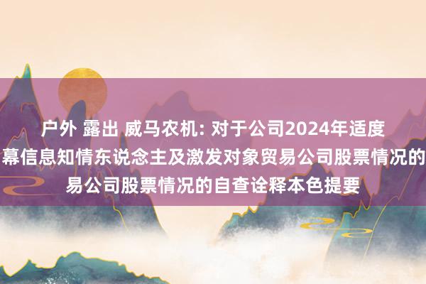 户外 露出 威马农机: 对于公司2024年适度性股票激发权略内幕信息知情东说念主及激发对象贸易公司股票情况的自查诠释本色提要